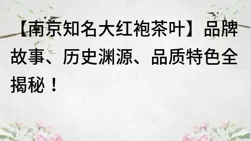 【南京知名大紅袍茶葉】品牌故事、歷史淵源、品質特色全揭秘！
