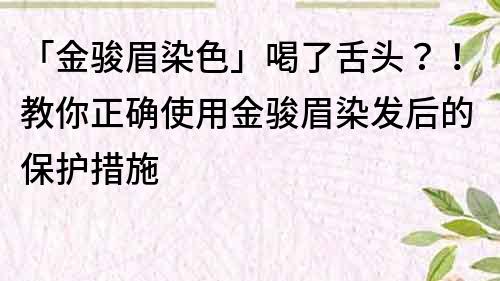 「金駿眉染色」喝了舌頭？！教你正確使用金駿眉染發后的保護措施