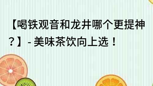 【喝鐵觀音和龍井哪個更提神？】- 美味茶飲向上選！