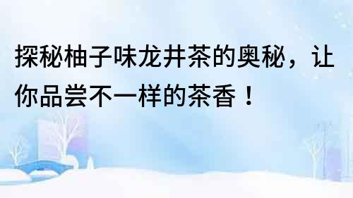 探秘柚子味龍井茶的奧秘，讓你品嘗不一樣的茶香！
