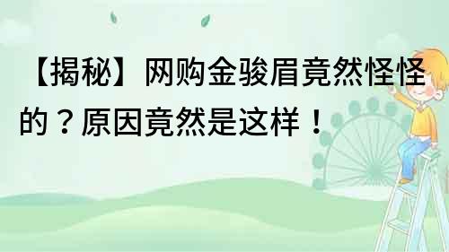 【揭秘】網(wǎng)購金駿眉竟然怪怪的？原因竟然是這樣！