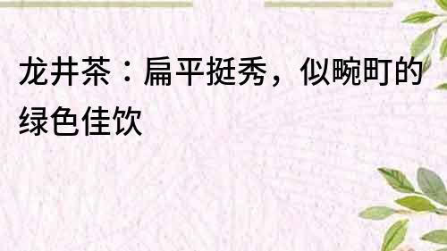 龍井茶：扁平挺秀，似畹町的綠色佳飲