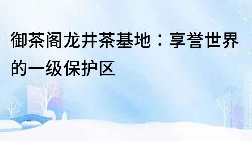 御茶閣龍井茶基地：享譽(yù)世界的一級(jí)保護(hù)區(qū)