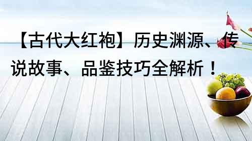 【古代大紅袍】歷史淵源、傳說故事、品鑒技巧全解析！