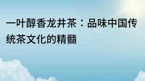 一葉醇香龍井茶：品味中國傳統茶文化的精髓