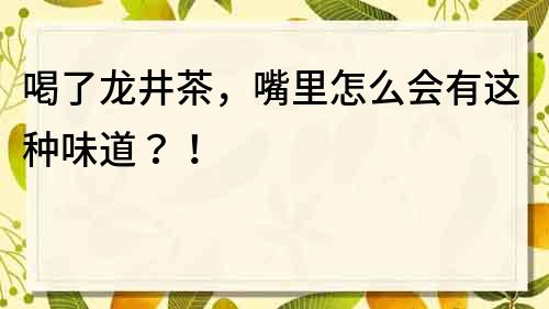 喝了龍井茶，嘴里怎么會有這種味道？！