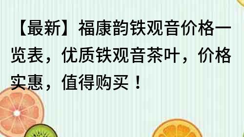 【最新】福康韻鐵觀音價格一覽表,優(yōu)質(zhì)鐵觀音茶葉,價格實惠,值得購買!