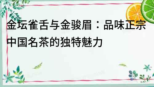 金壇雀舌與金駿眉：品味正宗中國名茶的獨特魅力