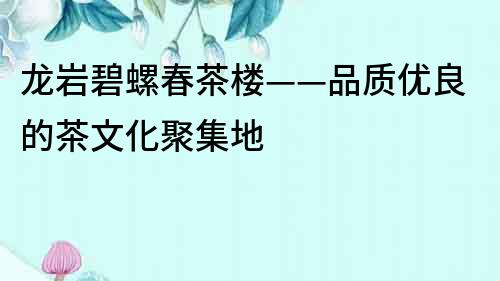 龍巖碧螺春茶樓——品質優良的茶文化聚集地