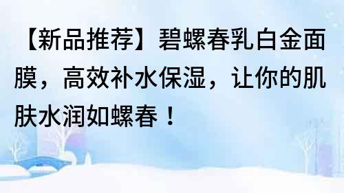 【新品推薦】碧螺春乳白金面膜，高效補(bǔ)水保濕，讓你的肌膚水潤如螺春！