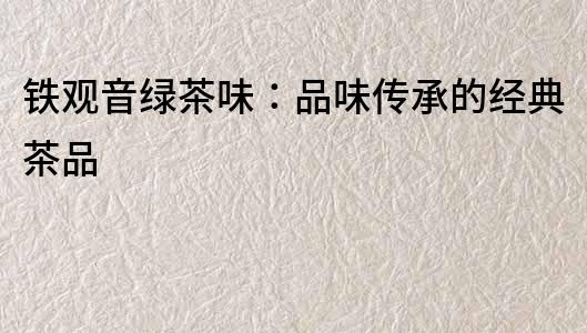 鐵觀音綠茶味：品味傳承的經典茶品