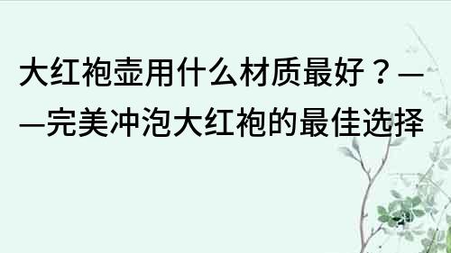 大紅袍壺用什么材質(zhì)最好？——完美沖泡大紅袍的最佳選擇