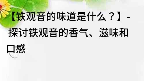 【鐵觀音的味道是什么？】- 探討鐵觀音的香氣、滋味和口感