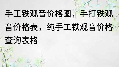手工鐵觀音價格圖，手打鐵觀音價格表，純手工鐵觀音價格查詢表格