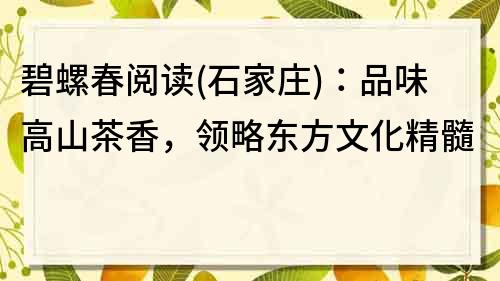 碧螺春閱讀(石家莊)：品味高山茶香，領略東方文化精髓