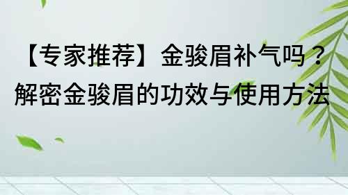 【專家推薦】金駿眉補氣嗎？解密金駿眉的功效與使用方法