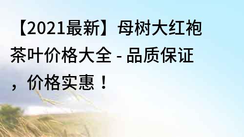 【2022最新】母樹(shù)大紅袍茶葉價(jià)格大全 - 品質(zhì)保證，價(jià)格實(shí)惠！