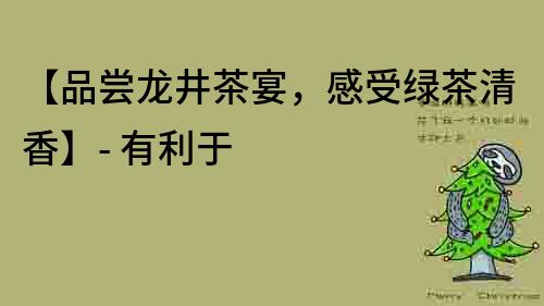 【品嘗龍井茶宴，感受綠茶清香】- 有利于