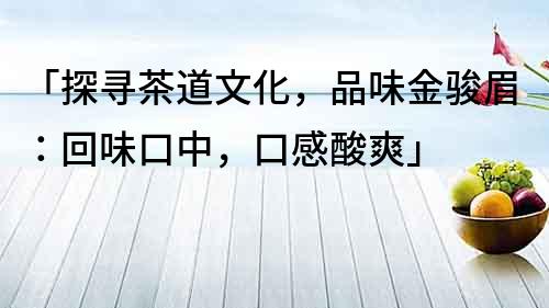「探尋茶道文化，品味金駿眉：回味口中，口感酸爽」