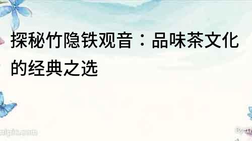 探秘竹隱鐵觀音：品味茶文化的經典之選