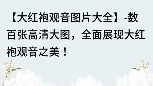 【大紅袍觀音圖片大全】-數百張高清大圖，全面展現大紅袍觀音之美！
