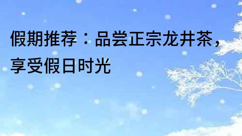 假期推薦：品嘗正宗龍井茶，享受假日時光