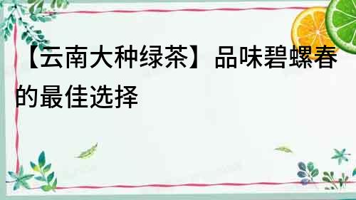 【云南大種綠茶】品味碧螺春的最佳選擇