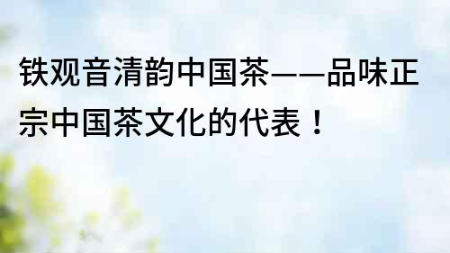鐵觀音清韻中國(guó)茶——品味正宗中國(guó)茶文化的代表！