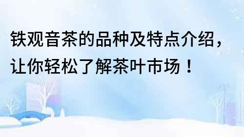 鐵觀音茶的品種及特點介紹，讓你輕松了解茶葉市場！