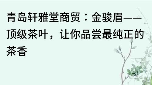 青島軒雅堂商貿(mào)：金駿眉——頂級茶葉，讓你品嘗最純正的茶香