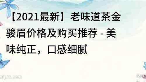 【2022最新】老味道茶金駿眉價(jià)格及購(gòu)買推薦 - 美味純正，口感細(xì)膩