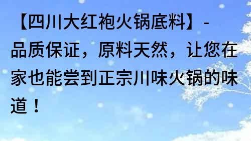 【四川大紅袍火鍋底料】- 品質保證，原料天然，讓您在家也能嘗到正宗川味火鍋的味道！
