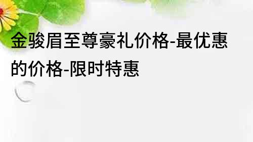 金駿眉至尊豪禮價格-最優惠的價格-限時特惠