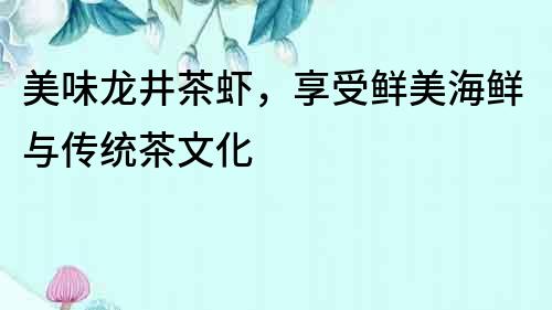 美味龍井茶蝦，享受鮮美海鮮與傳統茶文化