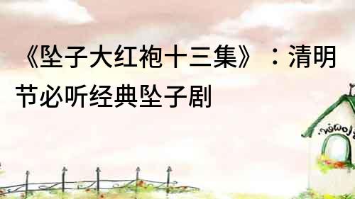 《墜子大紅袍十三集》：清明節必聽經典墜子劇