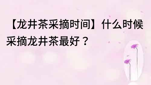 【龍井茶采摘時間】什么時候采摘龍井茶最好？