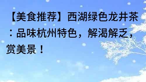 【美食推薦】西湖綠色龍井茶：品味杭州特色，解渴解乏，賞美景！