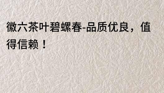 徽六茶葉碧螺春-品質優良，值得信賴！