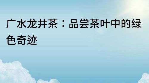 廣水龍井茶：品嘗茶葉中的綠色奇跡