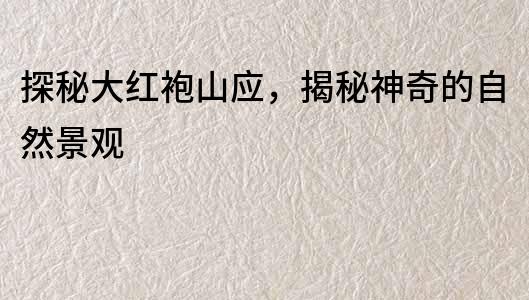 探秘大紅袍山應，揭秘神奇的自然景觀