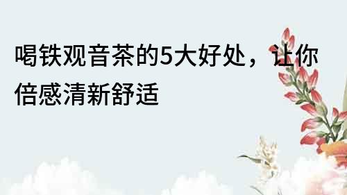喝鐵觀音茶的5大好處，讓你倍感清新舒適
