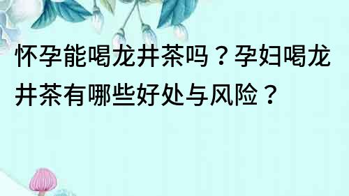 懷孕能喝龍井茶嗎？孕婦喝龍井茶有哪些好處與風(fēng)險(xiǎn)？