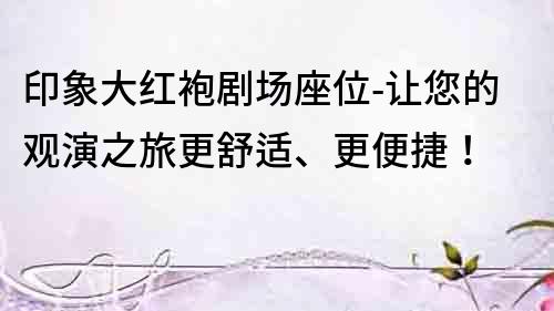 印象大紅袍劇場座位-讓您的觀演之旅更舒適、更便捷！
