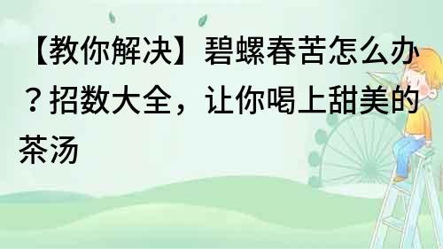 【教你解決】碧螺春苦怎么辦？招數(shù)大全，讓你喝上甜美的茶湯