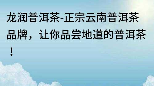 龍潤普洱茶-正宗云南普洱茶品牌，讓你品嘗地道的普洱茶！