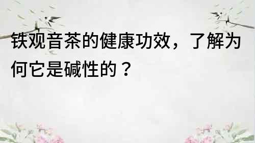 鐵觀音茶的健康功效，了解為何它是堿性的？