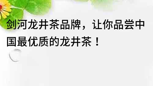 劍河龍井茶品牌，讓你品嘗中國最優質的龍井茶！