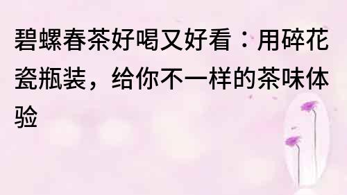 碧螺春茶好喝又好看：用碎花瓷瓶裝，給你不一樣的茶味體驗