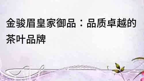 金駿眉皇家御品：品質卓越的茶葉品牌