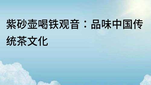 紫砂壺喝鐵觀音：品味中國傳統(tǒng)茶文化